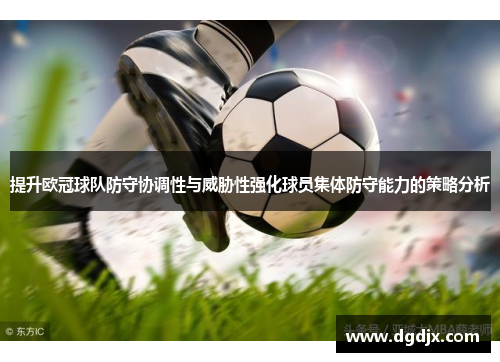 提升欧冠球队防守协调性与威胁性强化球员集体防守能力的策略分析